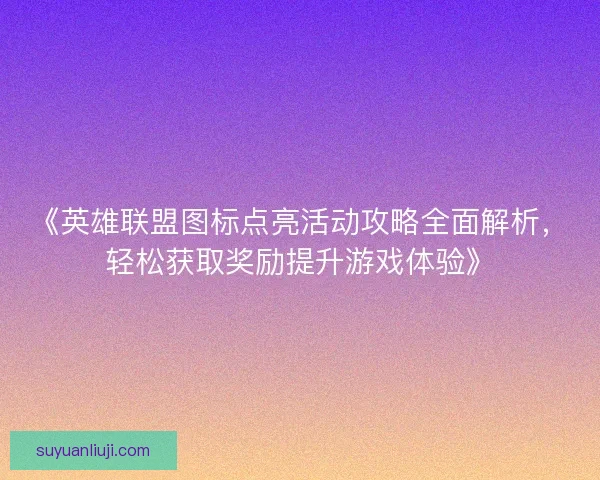 《英雄联盟图标点亮活动攻略全面解析，轻松获取奖励提升游戏体验》
