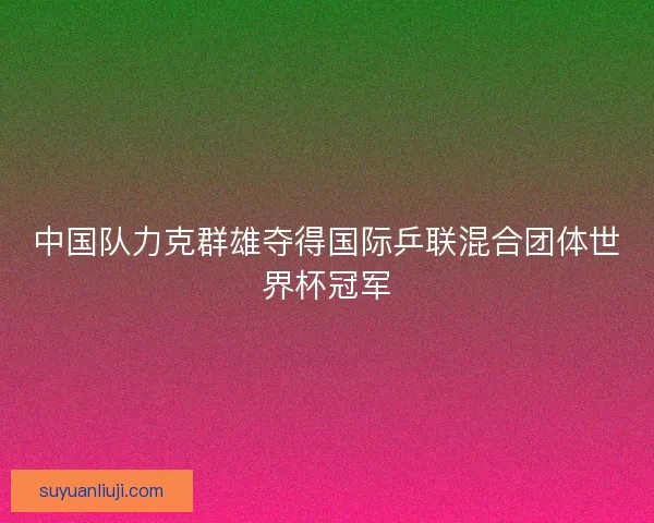 中国队力克群雄夺得国际乒联混合团体世界杯冠军