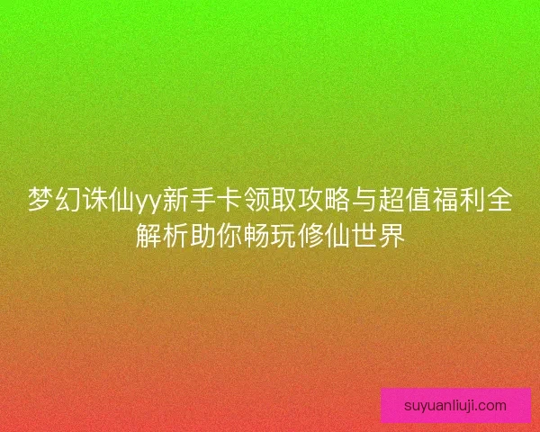 梦幻诛仙yy新手卡领取攻略与超值福利全解析助你畅玩修仙世界
