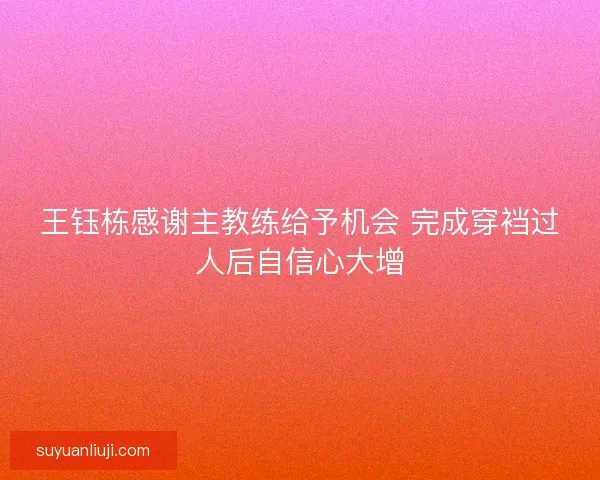 王钰栋感谢主教练给予机会 完成穿裆过人后自信心大增
