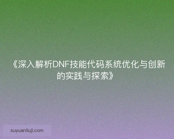 《深入解析DNF技能代码系统优化与创新的实践与探索》 《深入解析DNF技能代码系统优化与创新的实践与探索》