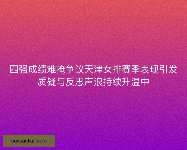 四强成绩难掩争议天津女排赛季表现引发质疑与反思声浪持续升温中
