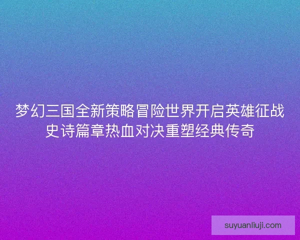 梦幻三国全新策略冒险世界开启英雄征战史诗篇章热血对决重塑经典传奇 梦幻三国全新策略冒险世界开启英雄征战史诗篇章热血对决重塑经典传奇
