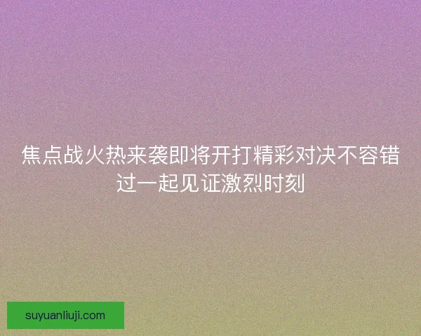 焦点战火热来袭即将开打精彩对决不容错过一起见证激烈时刻