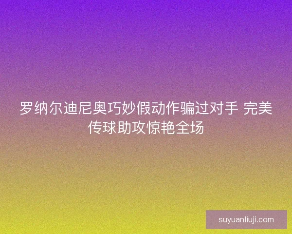 罗纳尔迪尼奥巧妙假动作骗过对手 完美传球助攻惊艳全场
