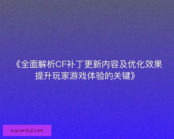 《全面解析CF补丁更新内容及优化效果提升玩家游戏体验的关键》