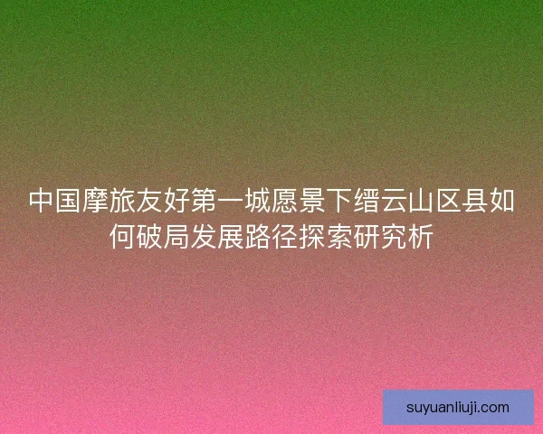 中国摩旅友好第一城愿景下缙云山区县如何破局发展路径探索研究析