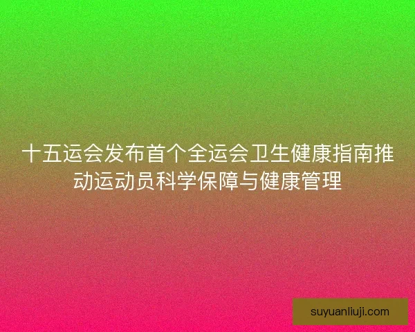 十五运会发布首个全运会卫生健康指南推动运动员科学保障与健康管理