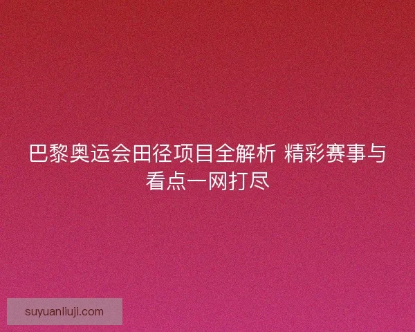 巴黎奥运会田径项目全解析 精彩赛事与看点一网打尽 巴黎奥运会田径项目全解析 精彩赛事与看点一网打尽