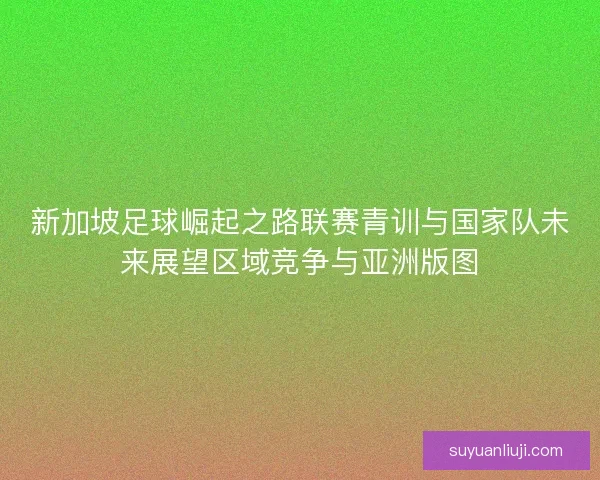 新加坡足球崛起之路联赛青训与国家队未来展望区域竞争与亚洲版图 新加坡足球崛起之路联赛青训与国家队未来展望区域竞争与亚洲版图