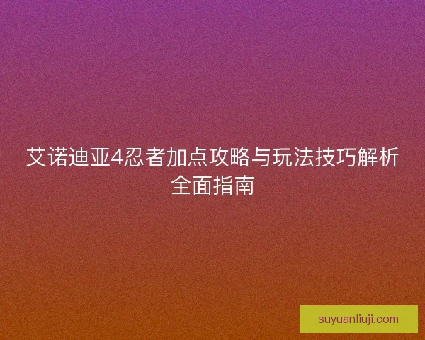 艾诺迪亚4忍者加点攻略与玩法技巧解析全面指南