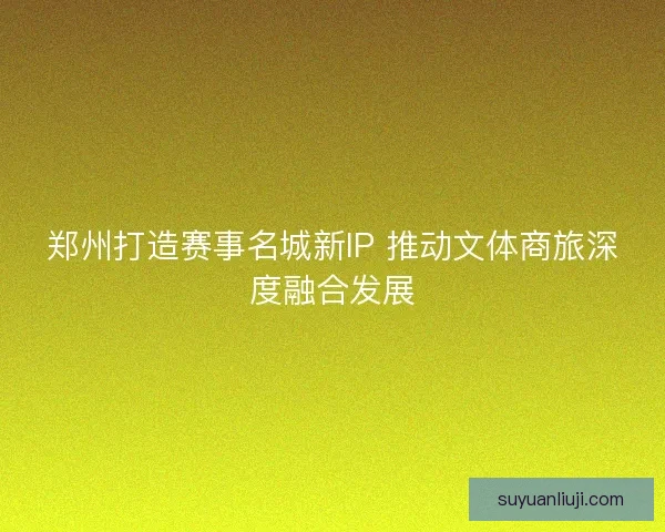 郑州打造赛事名城新IP 推动文体商旅深度融合发展