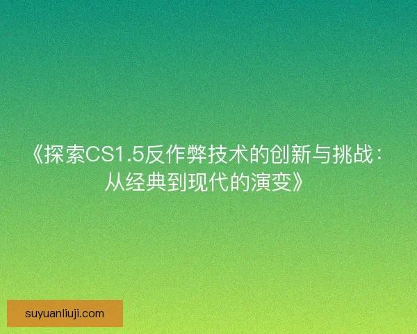 《探索CS1.5反作弊技术的创新与挑战：从经典到现代的演变》