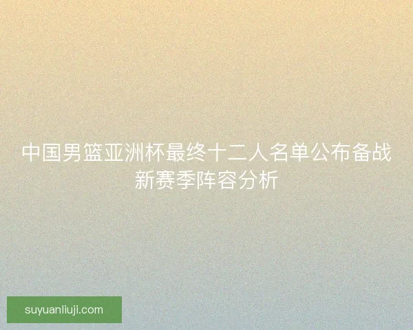 中国男篮亚洲杯最终十二人名单公布备战新赛季阵容分析