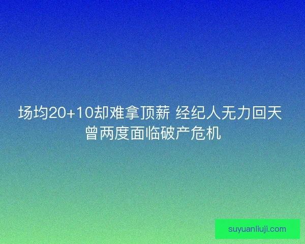 场均20+10却难拿顶薪 经纪人无力回天 曾两度面临破产危机
