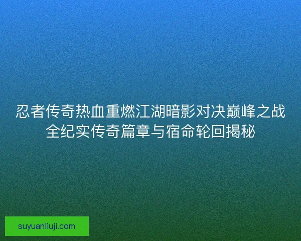 忍者传奇热血重燃江湖暗影对决巅峰之战全纪实传奇篇章与宿命轮回揭秘 忍者传奇热血重燃江湖暗影对决巅峰之战全纪实传奇篇章与宿命轮回揭秘