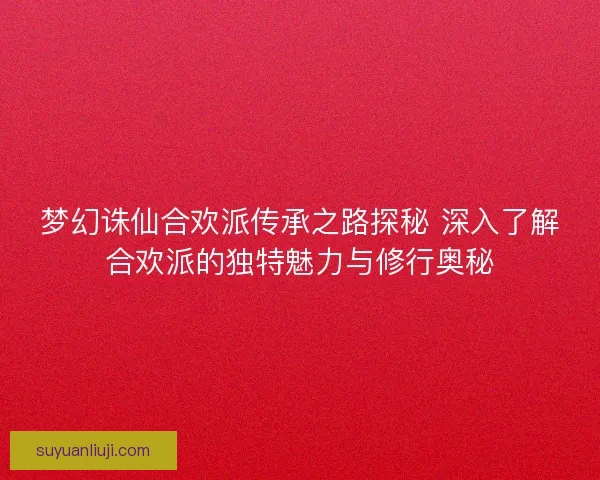 梦幻诛仙合欢派传承之路探秘 深入了解合欢派的独特魅力与修行奥秘