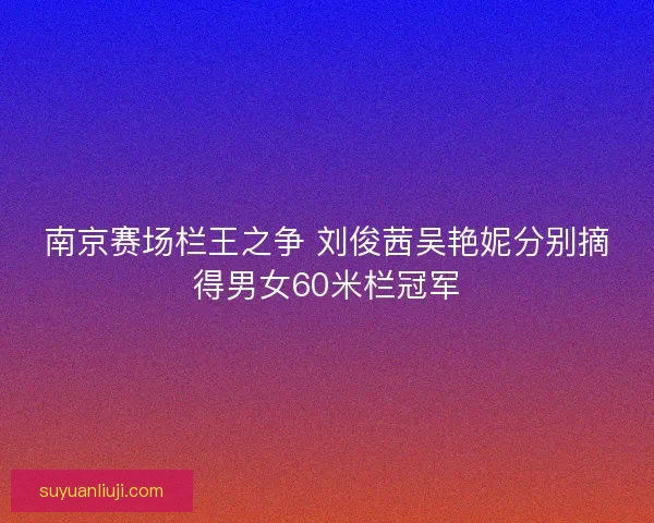 南京赛场栏王之争 刘俊茜吴艳妮分别摘得男女60米栏冠军