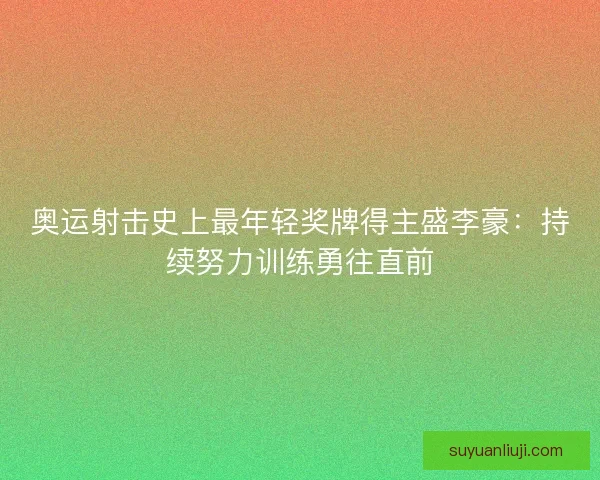 奥运射击史上最年轻奖牌得主盛李豪：持续努力训练勇往直前