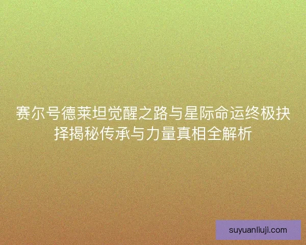 赛尔号德莱坦觉醒之路与星际命运终极抉择揭秘传承与力量真相全解析