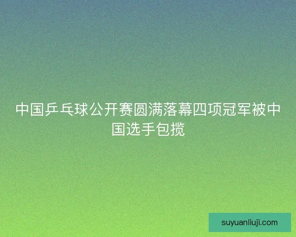 中国乒乓球公开赛圆满落幕四项冠军被中国选手包揽