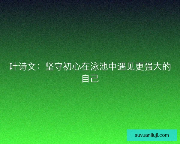 叶诗文：坚守初心在泳池中遇见更强大的自己