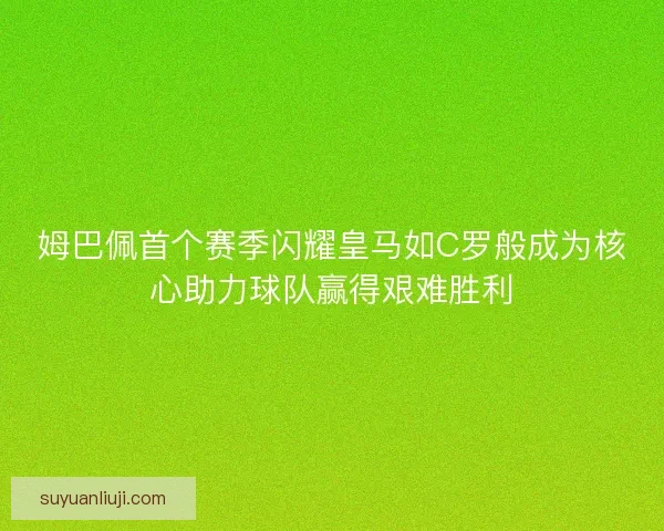 姆巴佩首个赛季闪耀皇马如C罗般成为核心助力球队赢得艰难胜利