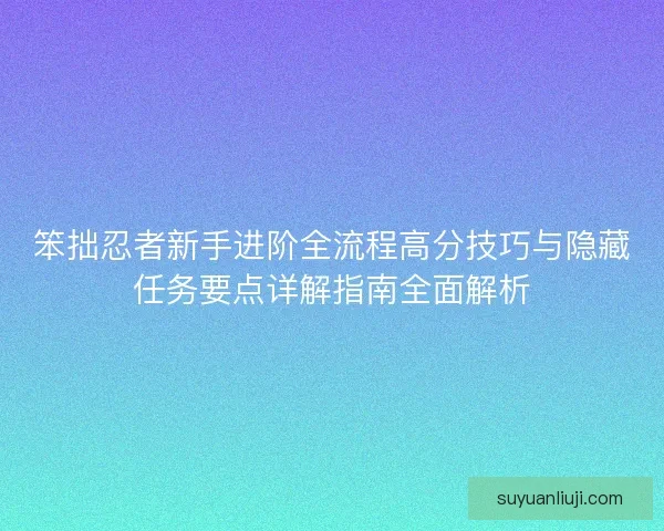 笨拙忍者新手进阶全流程高分技巧与隐藏任务要点详解指南全面解析 笨拙忍者新手进阶全流程高分技巧与隐藏任务要点详解指南全面解析
