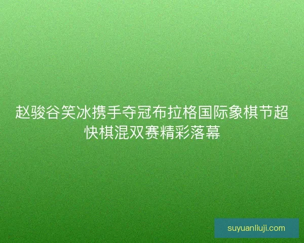赵骏谷笑冰携手夺冠布拉格国际象棋节超快棋混双赛精彩落幕 赵骏谷笑冰携手夺冠布拉格国际象棋节超快棋混双赛精彩落幕
