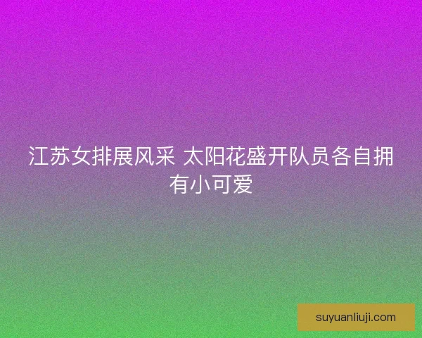 江苏女排展风采 太阳花盛开队员各自拥有小可爱