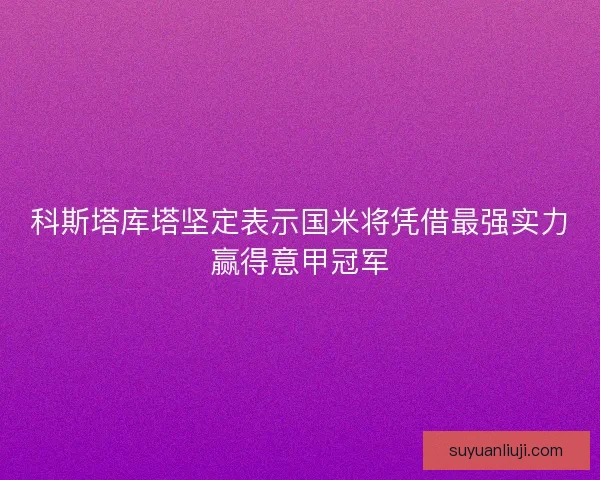 科斯塔库塔坚定表示国米将凭借最强实力赢得意甲冠军