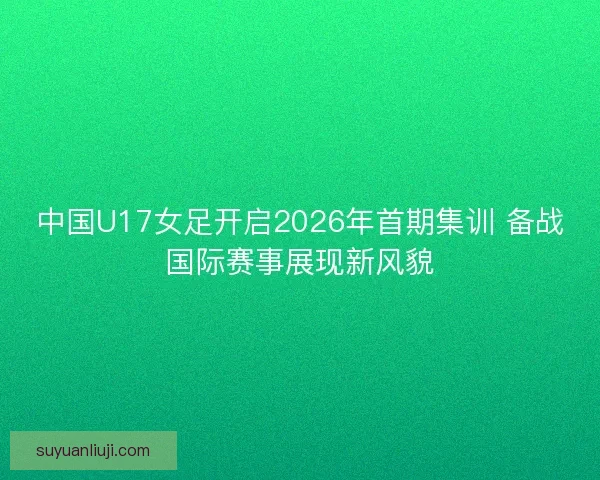 中国U17女足开启2026年首期集训 备战国际赛事展现新风貌