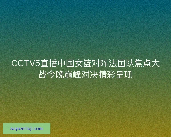 CCTV5直播中国女篮对阵法国队焦点大战今晚巅峰对决精彩呈现
