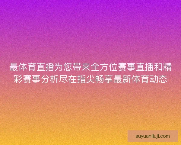 最体育直播为您带来全方位赛事直播和精彩赛事分析尽在指尖畅享最新体育动态 最体育直播为您带来全方位赛事直播和精彩赛事分析尽在指尖畅享最新体育动态