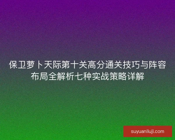 保卫萝卜天际第十关高分通关技巧与阵容布局全解析七种实战策略详解 保卫萝卜天际第十关高分通关技巧与阵容布局全解析七种实战策略详解