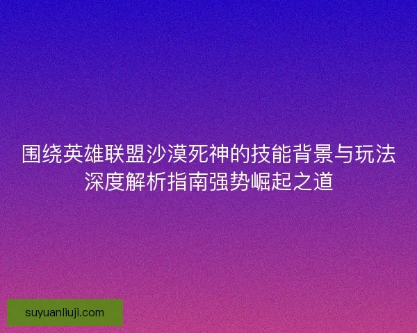 围绕英雄联盟沙漠死神的技能背景与玩法深度解析指南强势崛起之道 围绕英雄联盟沙漠死神的技能背景与玩法深度解析指南强势崛起之道